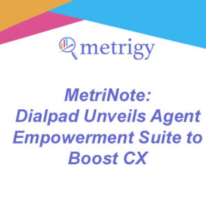 MetriNote - Dialpad Unveils Agent Empowerment Suite to Boost CX