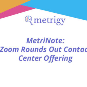 MetriNote - Zoom Rounds Out Contact Center Offering